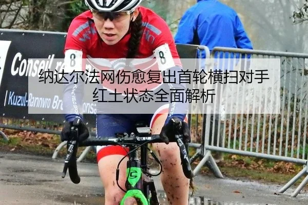 纳达尔法网伤愈复出首轮横扫对手 红土状态全面解析
