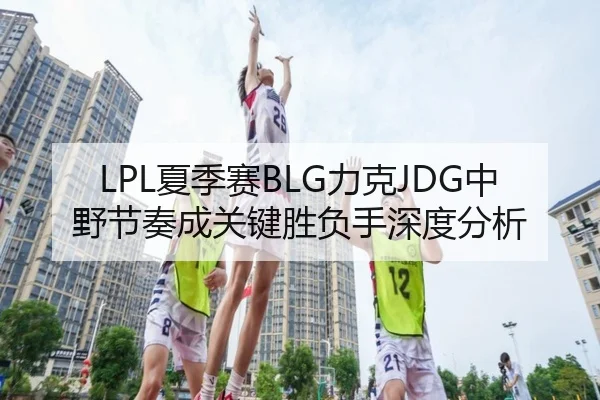 LPL夏季赛BLG力克JDG中野节奏成关键胜负手深度分析