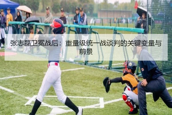 张志磊卫冕战后：重量级统一战谈判的关键变量与前景